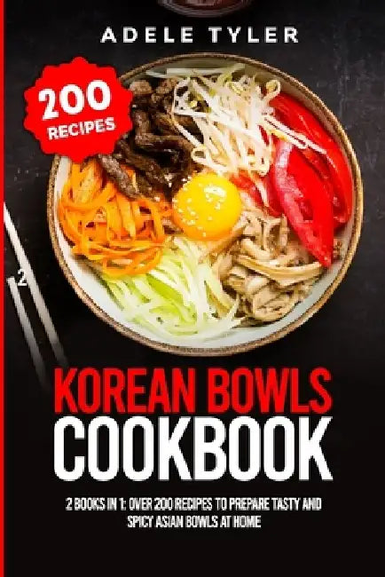 Korean Bowls Cookbook: 2 Books In 1: Over 200 Recipes To Prepare Tasty And Spicy Asian Bowls At Home by Adele Tyler