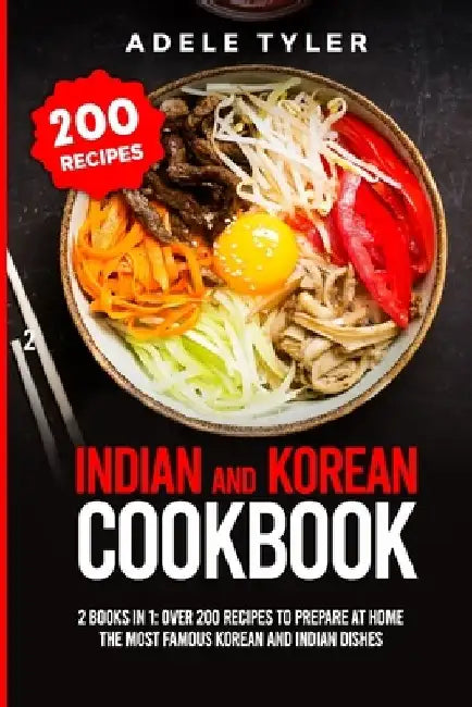 Indian And Korean Cookbook: 2 Books In 1: Over 200 Recipes To Prepare At Home The Most Famous Korean And Indian Dishes by Adele Tyler