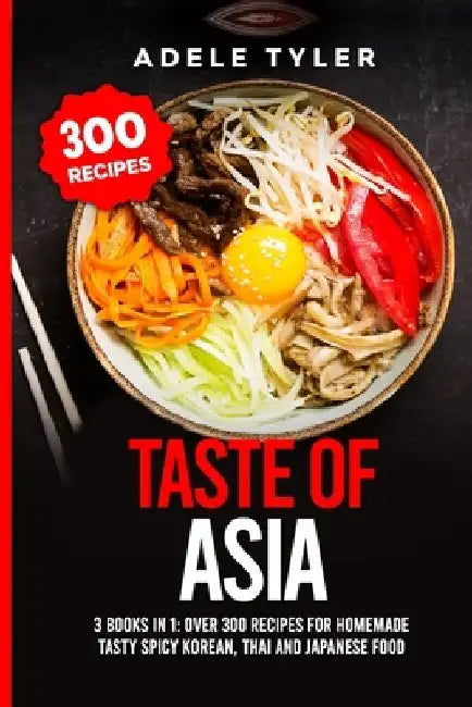 Taste Of Asia: 3 Books In 1: Over 300 Recipes For Homemade Tasty Spicy Korean, Thai And Japanese Food by Adele Tyler