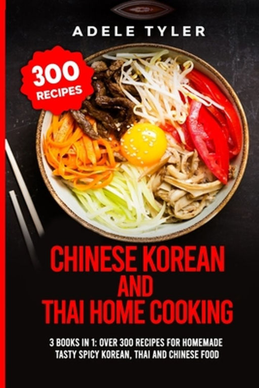Chinese Korean And Thai Home Cooking: 3 Books In 1: Over 300 Recipes For Homemade Tasty Spicy Korea by Tyler, Adele