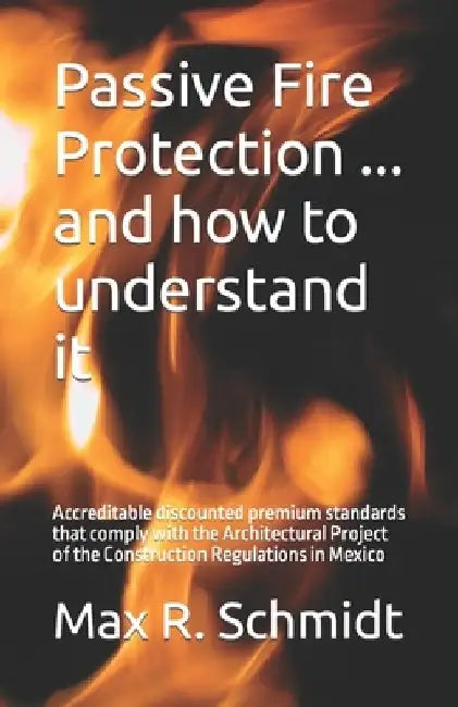 Passive Fire Protection ... and how to understand it: Accreditable discounted premium standards that comply with the Architectural Project of the Cons by Max R. Schmidt