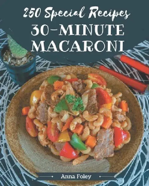 250 Special 30-Minute Macaroni Recipes: Best 30-Minute Macaroni Cookbook for Dummies by Anna Foley