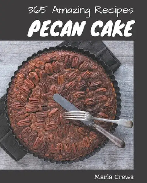365 Amazing Pecan Cake Recipes: Best Pecan Cake Cookbook for Dummies by Maria Crews