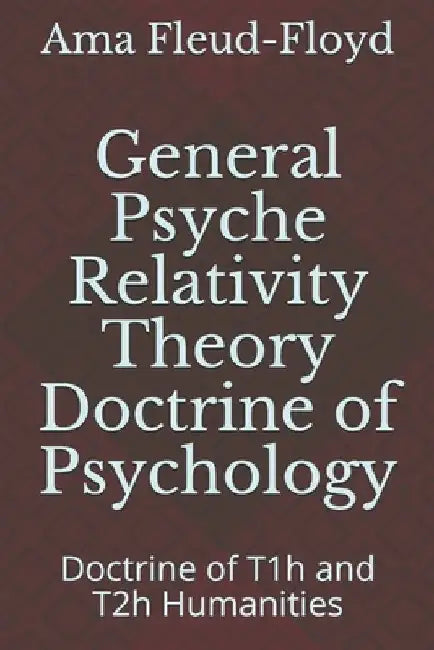 General Psyche Relativity Theory Doctrine of Psychology: Doctrine of T1h and T2h Humanities by Ama Fleud-Floyd