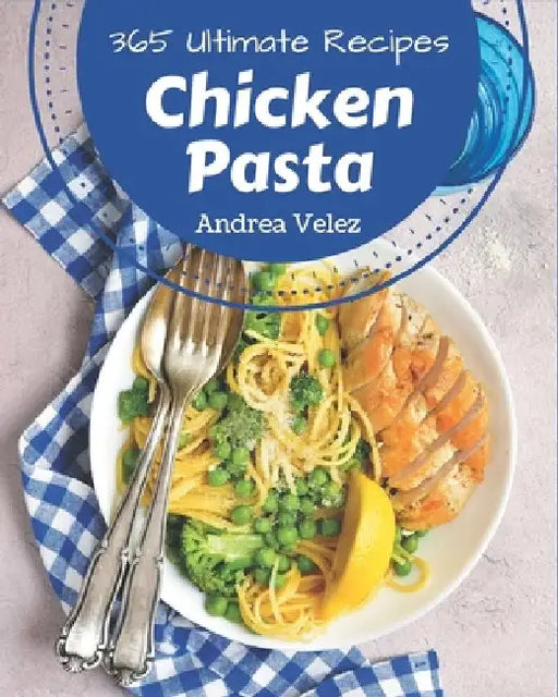 365 Ultimate Chicken Pasta Recipes: Best Chicken Pasta Cookbook for Dummies by Andrea Velez