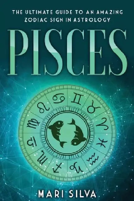 Pisces: The Ultimate Guide to an Amazing Zodiac Sign in Astrology by Mari Silva