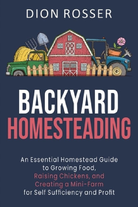 Backyard Homesteading: An Essential Homestead Guide to Growing Food, Raising Chickens, and Creating a Mini-Farm for Self Sufficiency and Prof by Dion Rosser