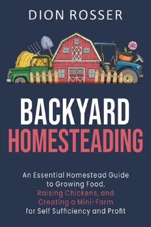 Backyard Homesteading: An Essential Homestead Guide to Growing Food, Raising Chickens, and Creating a Mini-Farm for Self Sufficiency and Prof by Dion Rosser