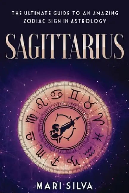 Sagittarius: The Ultimate Guide to an Amazing Zodiac Sign in Astrology by Mari Silva