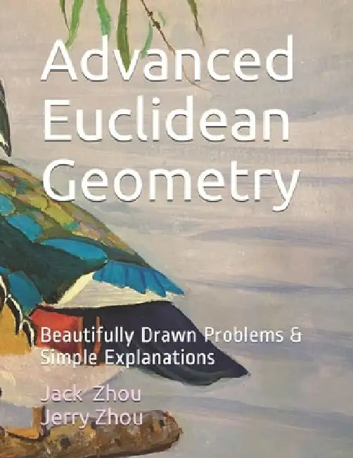 Advanced Euclidean Geometry: Beautiful Drawn Problems & Simple Explanations. by Jerry Zhou
