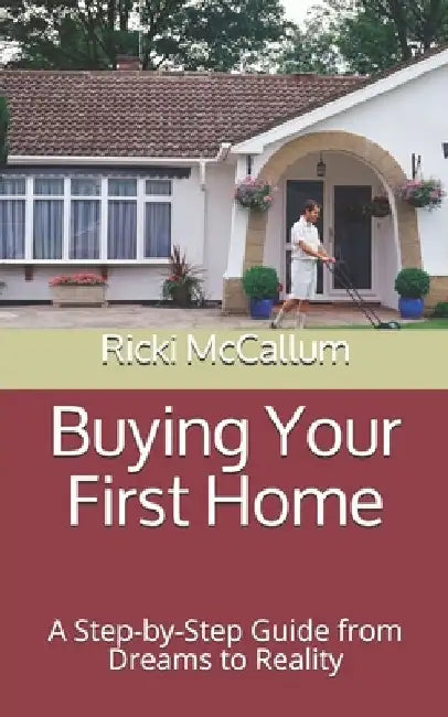 Buying Your First Home: A Step-by-Step Guide from Dreams to Reality by Ricki Eichler McCallum