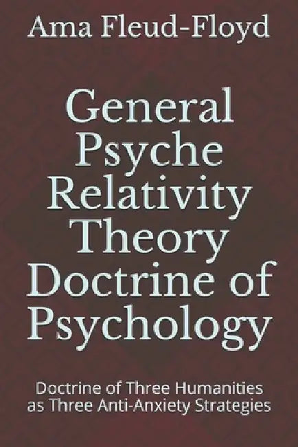 General Psyche Relativity Theory Doctrine of Psychology: Doctrine of Three Humanities as Three Anti-Anxiety Strategies by Ama Fleud-Floyd