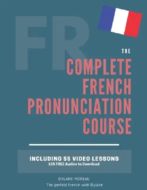 The Complete Pronunciation Course: Learn the French Pronunciation in 55 lessons by Dylane Moreau