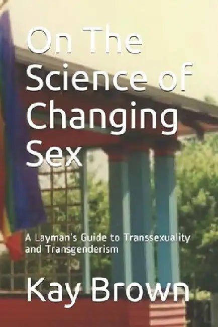 On The Science of Changing Sex: A Layman's Guide to Transsexuality and Transgenderism by Kay Brown