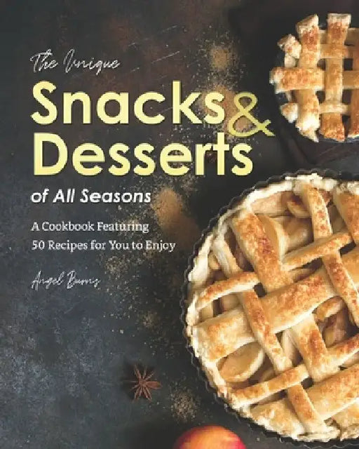 The Unique Snacks & Desserts of All Seasons: A Cookbook Featuring 50 Recipes for You to Enjoy by Angel Burns