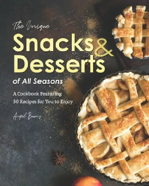 The Unique Snacks & Desserts of All Seasons: A Cookbook Featuring 50 Recipes for You to Enjoy by Angel Burns