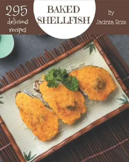 295 Delicious Baked Shellfish Recipes: Unlocking Appetizing Recipes in The Best Baked Shellfish Cookbook! by Jacinta Ross