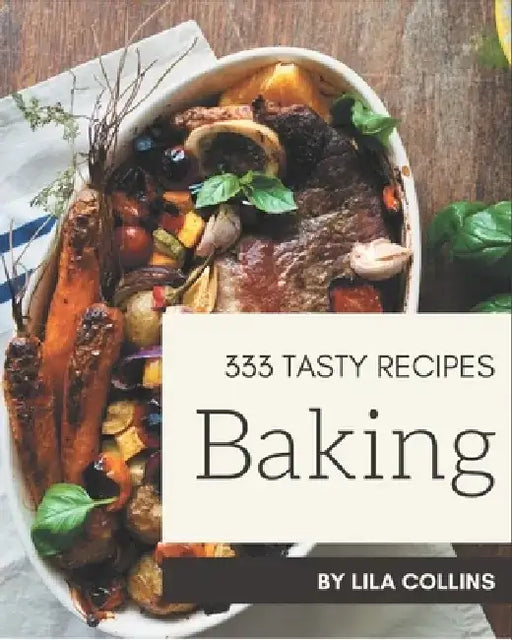 333 Tasty Baking Recipes: Not Just a Baking Cookbook! by Lila Collins