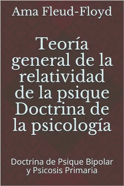 Teoría general de la relatividad de la psique Doctrina de la psicología: Doctrina de Psique Bipolar y Psicosis Primaria by Fleud-Floyd, Ama