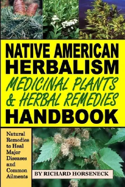 Native American Herbalism, Medicinal Plants and Herbal Remedies Handbook: Natural Remedies to Heal Major Diseases and Common Ailments by Richard B. Horseneck