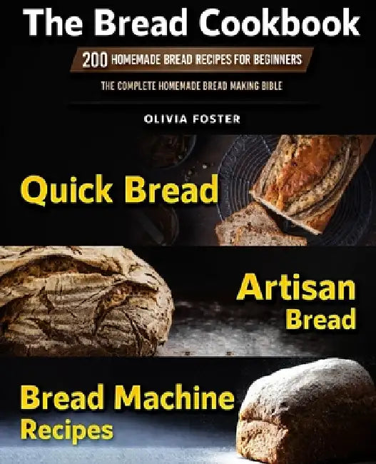 The Bread Cookbook: 200 Homemade Bread Recipes for Beginners. Quick Bread, Artisan Bread, Bread Machine Recipes. The Complete Homemade Bread Making Bi by Olivia Foster