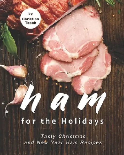 Ham for the Holidays: Tasty Christmas and New Year Ham Recipes by Christina Tosch