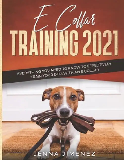 E Collar Training 2021: Everything You Need to Know to Effectively Train Your Dog with an E Collar by Jenna Jimenez