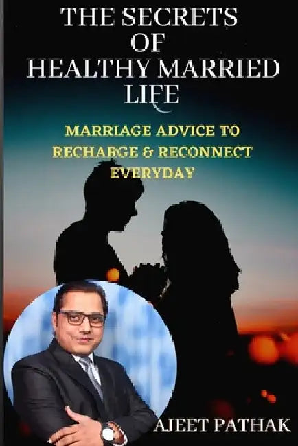 The Secrets of Healthy Married Life: Marriage Advice To Recharge & Reconnect Every Day by Ajeet Pathak