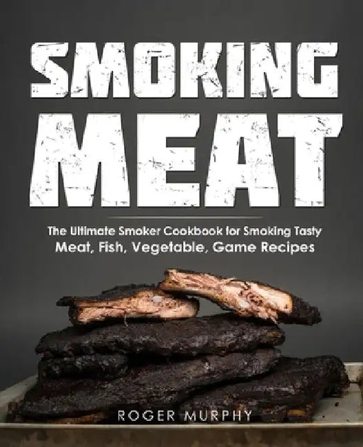 Smoking Meat: The Ultimate Smoker Cookbook for Smoking Tasty Meat, Fish, Vegetable, Game Recipes by Roger Murphy