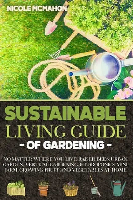Sustainable Living Guide of Gardening: No Matter Where You Live: Raised Beds, Urban Garden, Vertical Gardening, Aquaponics and Hydroponics, mini farm, by Nicole McMahon