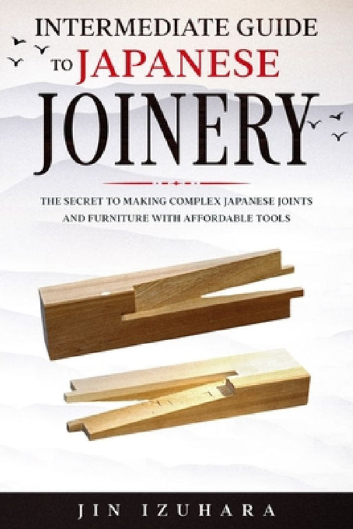 Intermediate Guide to Japanese Joinery: The Secret to Making Complex Japanese Joints and Furniture Using Affordable Tools by Jin Izuhara