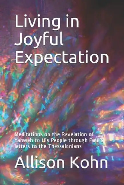 Living in Joyful Expectation: Meditations on the Revelation of Yahweh to His People through Paul's letters to the Thessalonians by Allison Kohn
