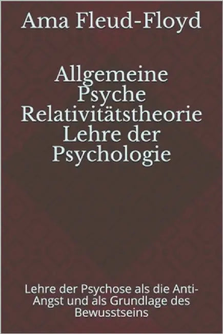 Allgemeine Psyche Relativitätstheorie Lehre der Psychologie: Lehre der Psychose als die Anti-Angst und als Grundlage des Bewusstseins by Fleud-Floyd, Ama