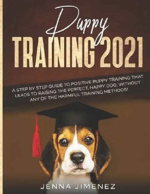 Puppy Training 2021: A Step By Step Guide to Positive Puppy Training That Leads to Raising the Perfect, Happy Dog, Without Any of the Harmf by Jenna Jimenez