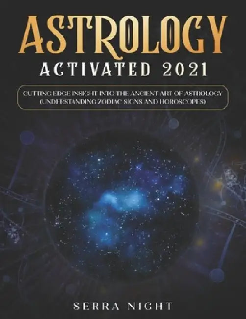 Astrology Activated 2021: Cutting Edge Insight Into the Ancient Art of Astrology (Understanding Zodiac Signs and Horoscopes) by Serra Night