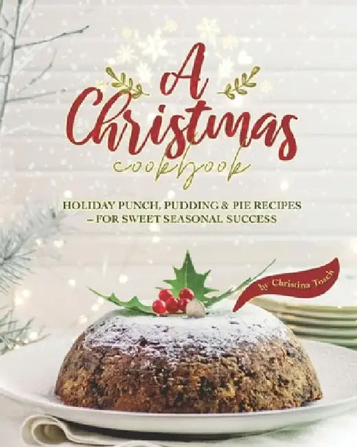 A Christmas Cookbook: Holiday Punch, Pudding & Pie Recipes - For Sweet Seasonal Success by Christina Tosch
