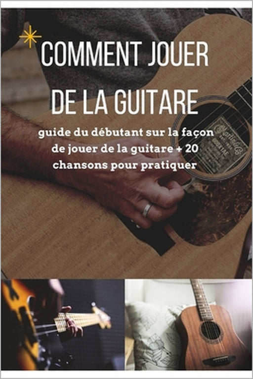 Comment jouer de la guitare: guide du débutant sur la façon de jouer de la guitare + 20 chansons pour pratiquer by Maxime Borelli