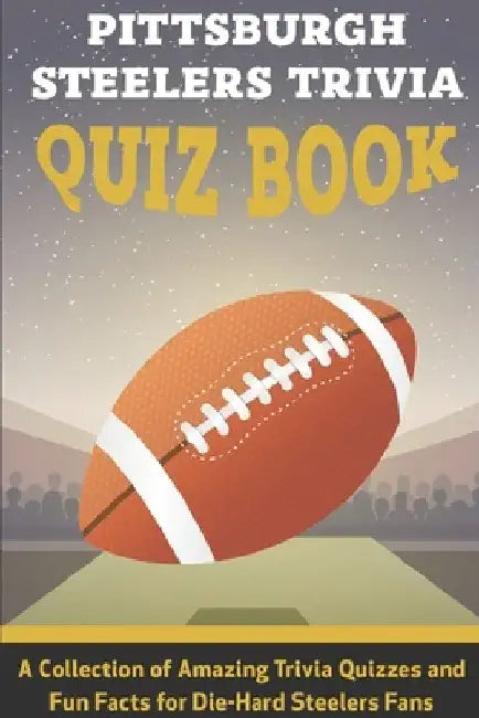 Pittsburgh Steelers Trivia Quiz Book A Collection Of Amazing Trivia Quizzes And Fun Facts For Die-hard Steelers Fans: Pittsburgh Steelers Superfan by Gerry Ballek