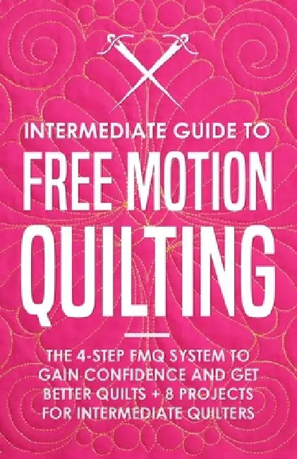 Intermediate Guide to Free Motion Quilting: The 4-Step FMQ System to Gain Confidence and Get Better Quilts + 8 Projects for Intermediate Quilters by Beth Burns