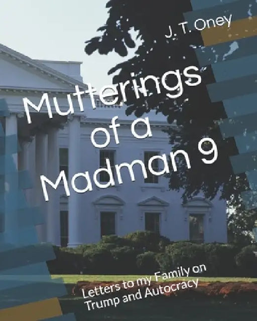 Mutterings of a Madman 9: Letters to my Family on Trump and Autocracy by J. T. Oney