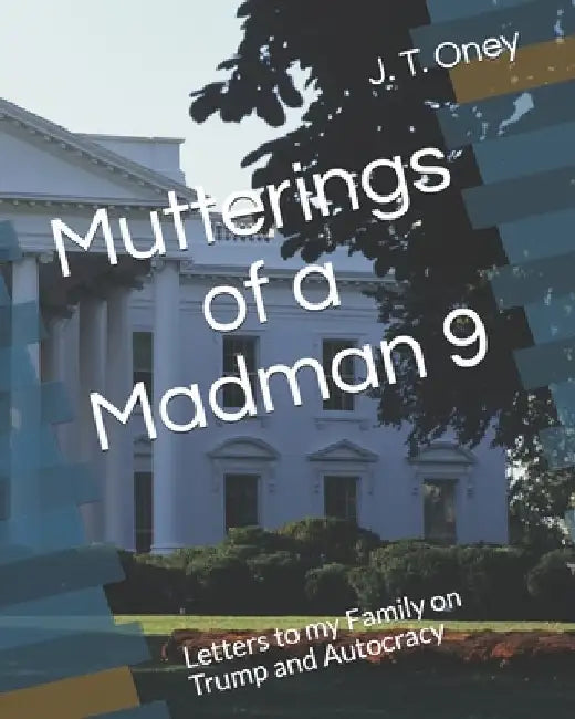 Mutterings of a Madman 9: Letters to my Family on Trump and Autocracy by J. T. Oney