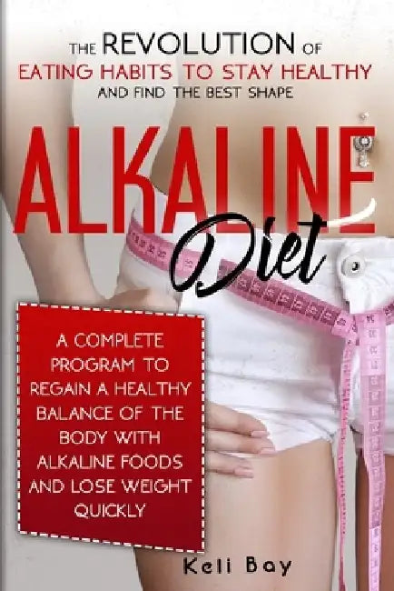 Alkaline Diet: The Revolution of Eating Habits to stay Healthy and Find the Best Shape. A complete Program to Regain a Healthy Balanc by Keli Bay