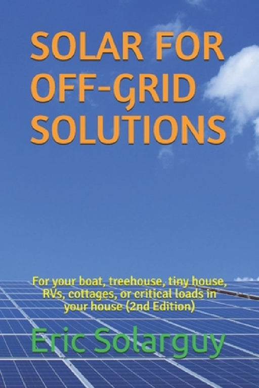Solar for Off-Grid Solutions: For your boat, treehouse, tiny house, RVs, cottages, or critical loads in your house by Eric Solarguy