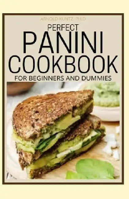 Perfect Panini Cookbook for Beginners and Dummies: 60+ Classic Recipes in a Panini Cookbook by Arnold Kuntz Ph. D.