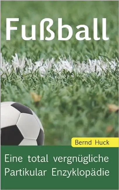 Fußball: Eine total vergnügliche Partikular Enzyklopädie by Huck, Bernd