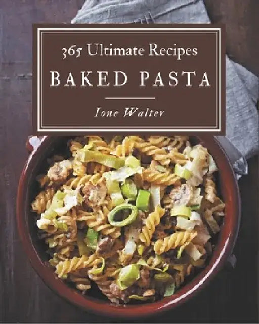 365 Ultimate Baked Pasta Recipes: The Highest Rated Baked Pasta Cookbook You Should Read by Ione Walter