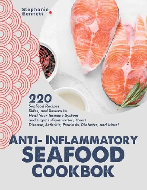 Anti-Inflammatory Seafood Cookbook: 220 Seafood Recipes, Sides, and Sauces to Heal Your Immune System and Fight Inflammation, Heart Disease, Arthritis by Stephanie Bennett