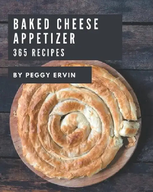365 Baked Cheese Appetizer Recipes: Baked Cheese Appetizer Cookbook - All The Best Recipes You Need are Here! by Peggy Ervin