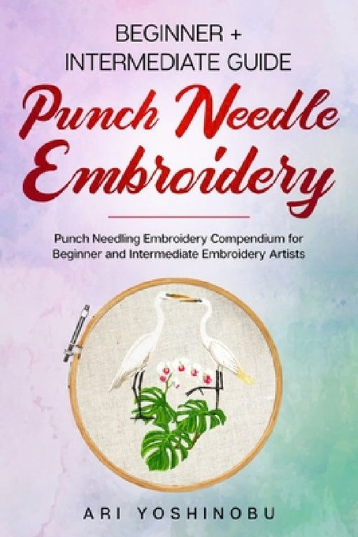 Punch Needle: Beginner + Intermediate Guide to Punch Needle Embroidery: Punch Needling Compendium for Beginner and Intermediate Embroidery Artists by Ari Yoshinobu