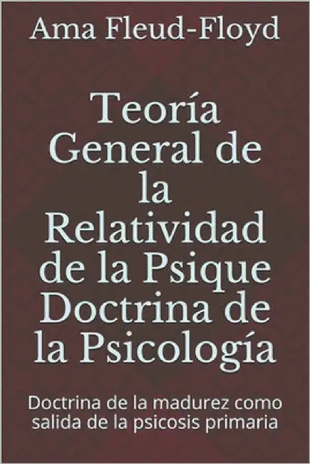 Teoría General de la Relatividad de la Psique Doctrina de la Psicología: Doctrina de la madurez como salida de la psicosis primaria by Fleud-Floyd, Ama